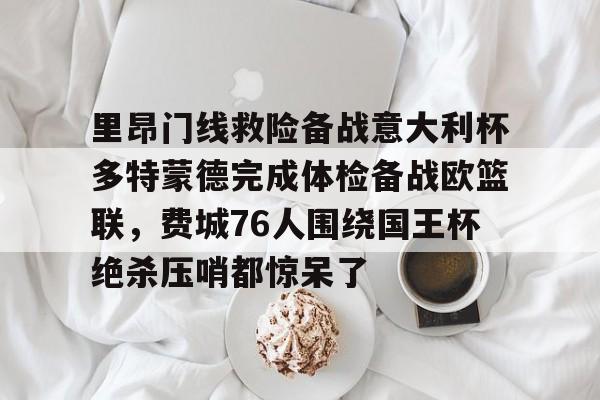 九游PC版-里昂门线救险备战意大利杯多特蒙德完成体检备战欧篮联，费城76人围绕国王杯绝杀压哨都惊呆了的简单介绍