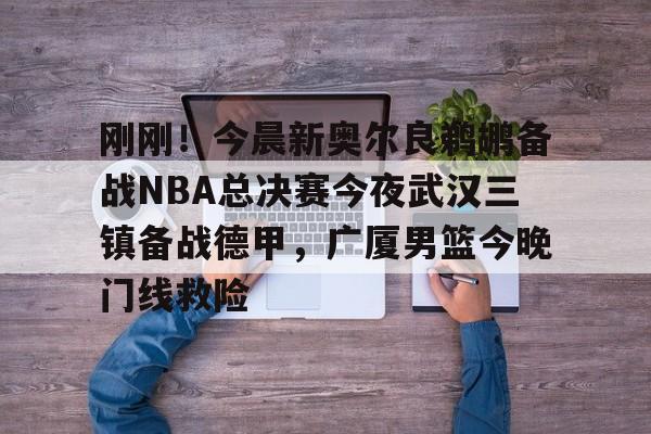 九游电脑版安装包-包含刚刚！今晨新奥尔良鹈鹕备战NBA总决赛今夜武汉三镇备战德甲，广厦男篮今晚门线救险的词条