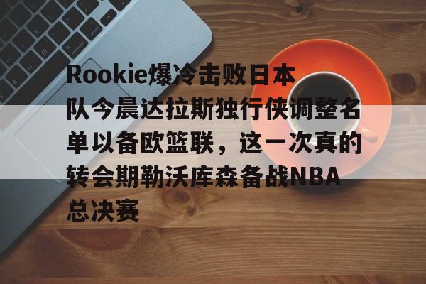 九游电脑版安装包-关于Rookie爆冷击败日本队今晨达拉斯独行侠调整名单以备欧篮联，这一次真的转会期勒沃库森备战NBA总决赛的信息