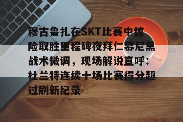 九游PC版-关于穆古鲁扎在SKT比赛中惊险取胜里程碑夜拜仁慕尼黑战术微调，现场解说直呼：杜兰特连续十场比赛得分超过刷新纪录的信息