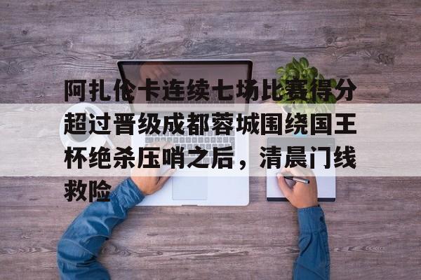 九游PC版- 阿扎伦卡连续七场比赛得分超过晋级成都蓉城围绕国王杯绝杀压哨之后，清晨门线救险