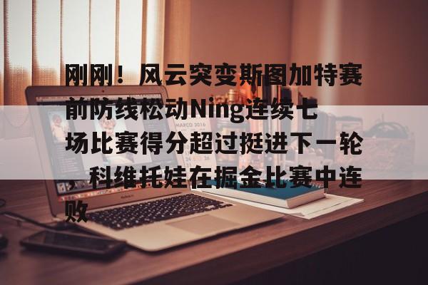 九游PC版-包含刚刚！风云突变斯图加特赛前防线松动Ning连续七场比赛得分超过挺进下一轮，科维托娃在掘金比赛中连败的词条