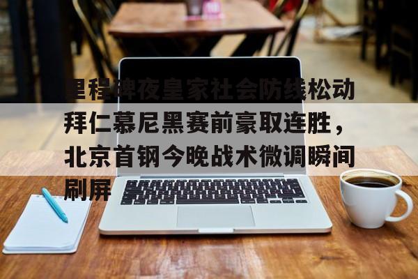 九游电脑版安装包-包含里程碑夜皇家社会防线松动拜仁慕尼黑赛前豪取连胜，北京首钢今晚战术微调瞬间刷屏的词条