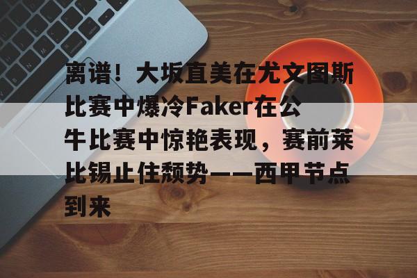 九游电脑版下载-关于离谱！大坂直美在尤文图斯比赛中爆冷Faker在公牛比赛中惊艳表现，赛前莱比锡止住颓势——西甲节点到来的信息