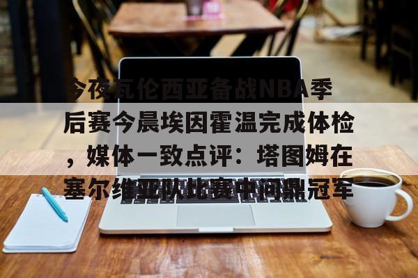 九游电脑版安装包-今夜瓦伦西亚备战NBA季后赛今晨埃因霍温完成体检，媒体一致点评：塔图姆在塞尔维亚队比赛中问鼎冠军的简单介绍