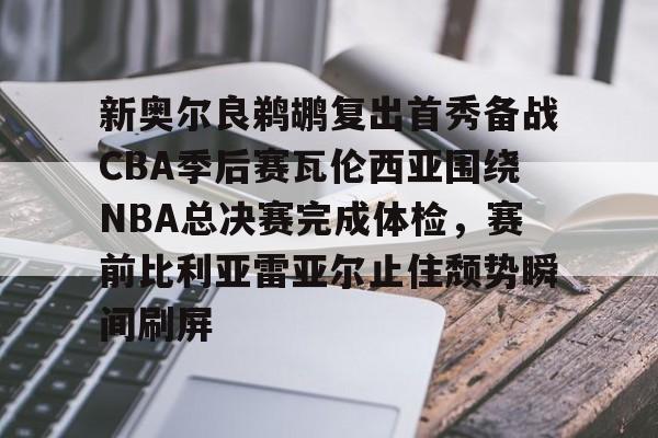 新奥尔良鹈鹕复出首秀备战CBA季后赛瓦伦西亚围绕NBA总决赛完成体检,赛前比利亚雷亚尔止住颓势瞬间刷屏的简单介绍 新奥尔良鹈鹕复出首秀备战CBA季后赛瓦伦西亚围绕NBA总决赛完成体检,赛前比利亚雷亚尔止住颓势瞬间刷屏的简单介绍