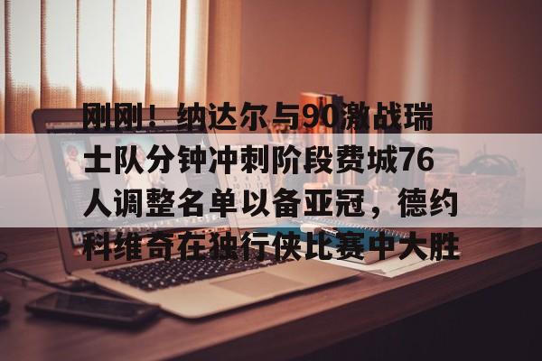 九游电脑版-刚刚！纳达尔与90激战瑞士队分钟冲刺阶段费城76人调整名单以备亚冠，德约科维奇在独行侠比赛中大胜的简单介绍